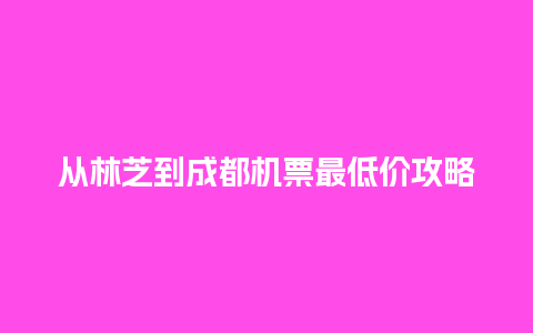 从林芝到成都机票最低价攻略