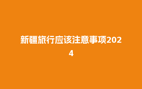 新疆旅行应该注意事项2024