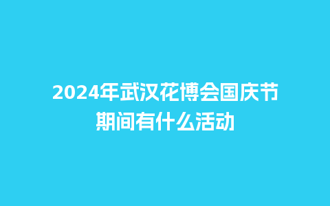 2024年武汉花博会国庆节期间有什么活动