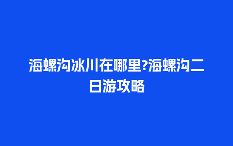 海螺沟冰川在哪里?海螺沟二日游攻略