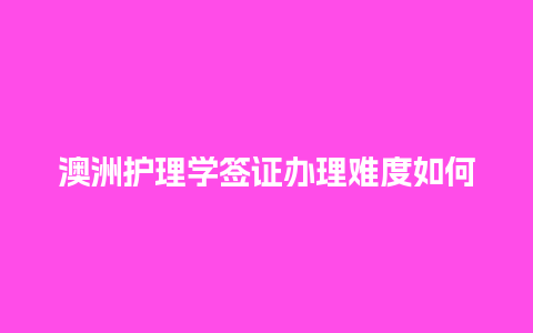 澳洲护理学签证办理难度如何