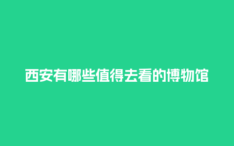 西安有哪些值得去看的博物馆