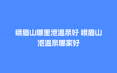 峨眉山哪里泡温泉好 峨眉山泡温泉哪家好