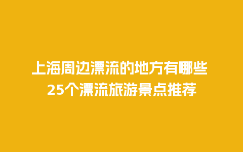 上海周边漂流的地方有哪些 25个漂流旅游景点推荐