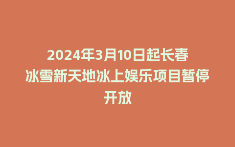 2024年3月10日起长春冰雪新天地冰上娱乐项目暂停开放