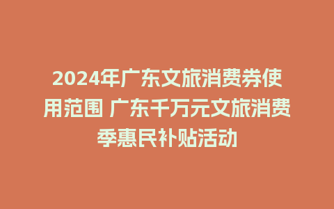 2024年广东文旅消费券使用范围 广东千万元文旅消费季惠民补贴活动