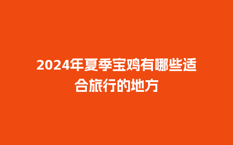 2024年夏季宝鸡有哪些适合旅行的地方