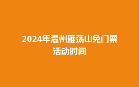 2024年温州雁荡山免门票活动时间