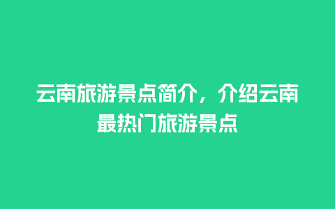 云南旅游景点简介，介绍云南最热门旅游景点