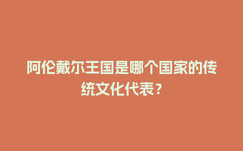 阿伦戴尔王国是哪个国家的传统文化代表？