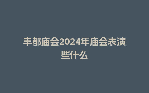 丰都庙会2024年庙会表演些什么