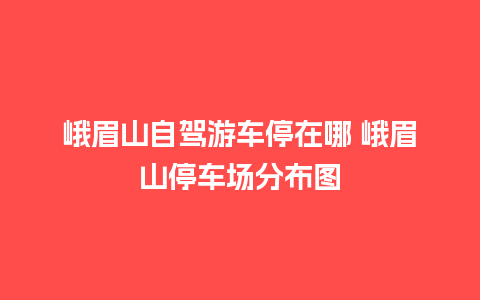 峨眉山自驾游车停在哪 峨眉山停车场分布图