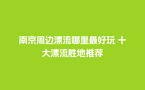 南京周边漂流哪里最好玩 十大漂流胜地推荐