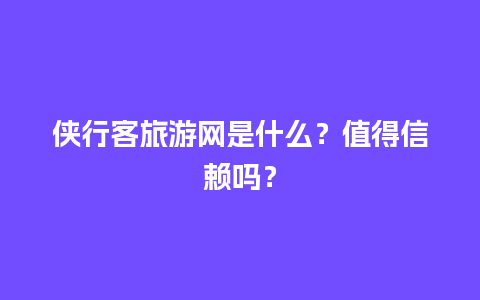 侠行客旅游网是什么？值得信赖吗？