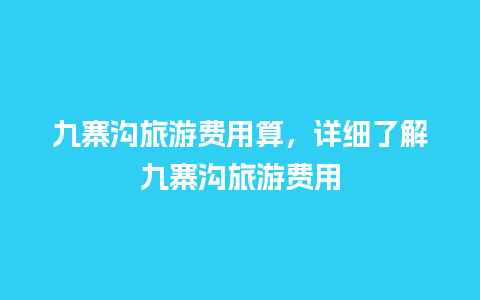 九寨沟旅游费用算，详细了解九寨沟旅游费用