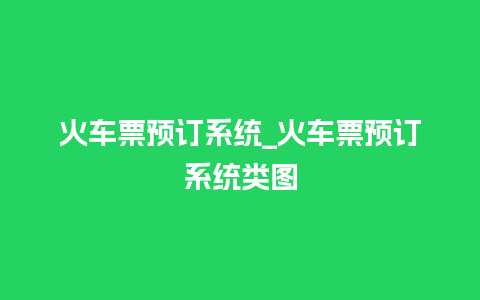 火车票预订系统_火车票预订系统类图