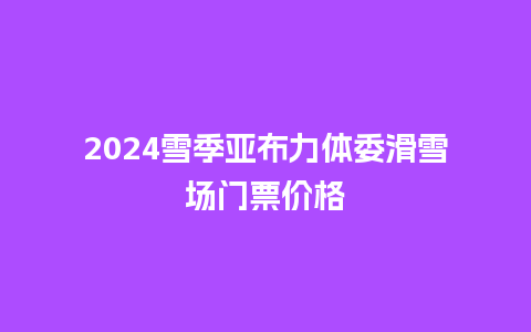 2024雪季亚布力体委滑雪场门票价格