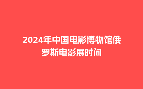 2024年中国电影博物馆俄罗斯电影展时间