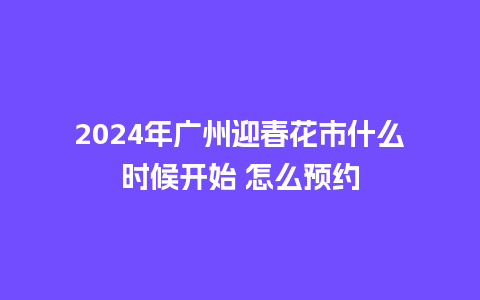 2024年广州迎春花市什么时候开始 怎么预约