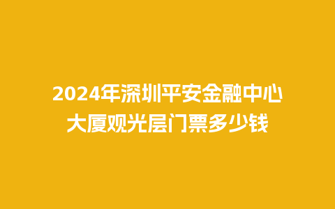 2024年深圳平安金融中心大厦观光层门票多少钱