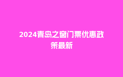 2024青岛之窗门票优惠政策最新