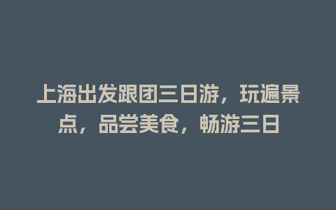 上海出发跟团三日游，玩遍景点，品尝美食，畅游三日