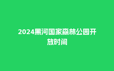 2024黑河国家森林公园开放时间