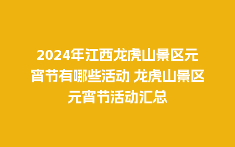 2024年江西龙虎山景区元宵节有哪些活动 龙虎山景区元宵节活动汇总