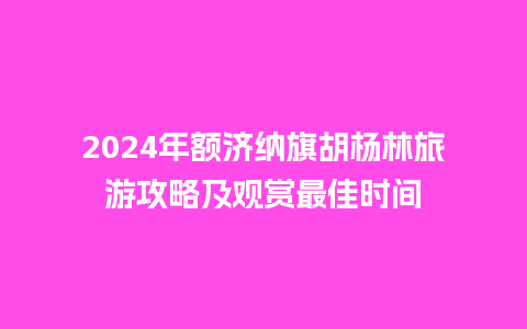 2024年额济纳旗胡杨林旅游攻略及观赏最佳时间