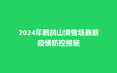 2024年鹧鸪山滑雪场最新疫情防控措施