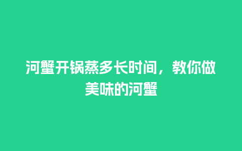 河蟹开锅蒸多长时间，教你做美味的河蟹