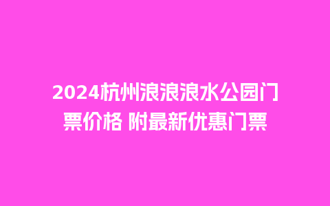 2024杭州浪浪浪水公园门票价格 附最新优惠门票