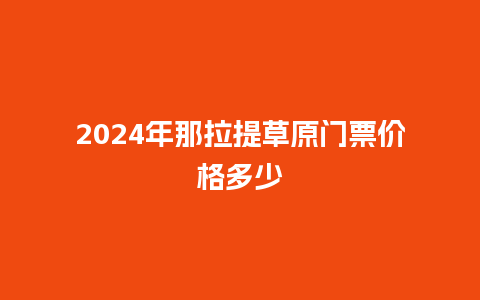 2024年那拉提草原门票价格多少