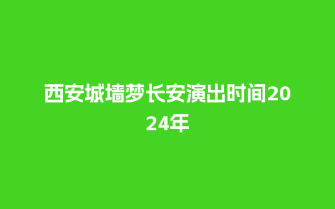 西安城墙梦长安演出时间2024年