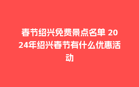 春节绍兴免费景点名单 2024年绍兴春节有什么优惠活动