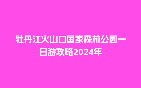 牡丹江火山口国家森林公园一日游攻略2024年