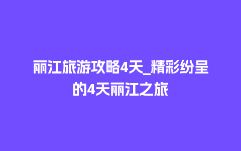 丽江旅游攻略4天_精彩纷呈的4天丽江之旅