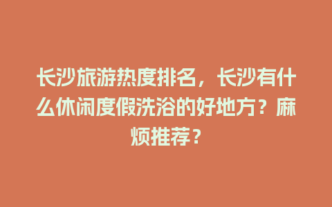 长沙旅游热度排名，长沙有什么休闲度假洗浴的好地方？麻烦推荐？