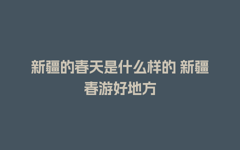 新疆的春天是什么样的 新疆春游好地方