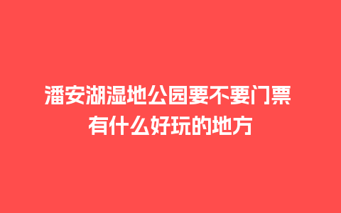 潘安湖湿地公园要不要门票 有什么好玩的地方