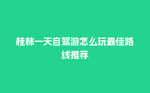 桂林一天自驾游怎么玩最佳路线推荐