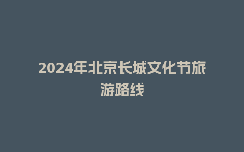 2024年北京长城文化节旅游路线