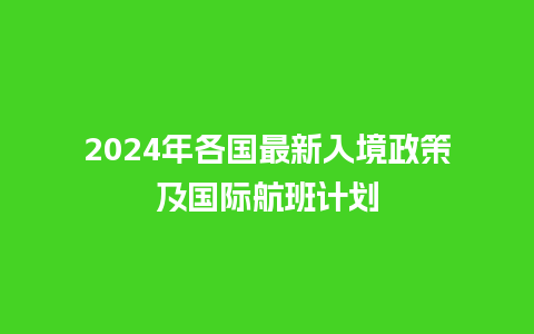 2024年各国最新入境政策及国际航班计划