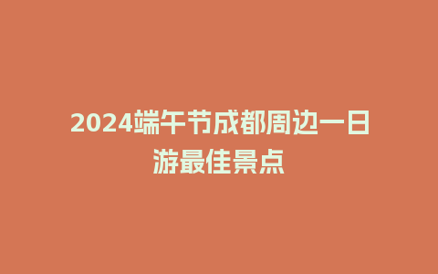 2024端午节成都周边一日游最佳景点