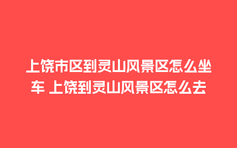 上饶市区到灵山风景区怎么坐车 上饶到灵山风景区怎么去