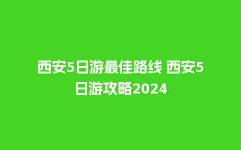 西安5日游最佳路线 西安5日游攻略2024