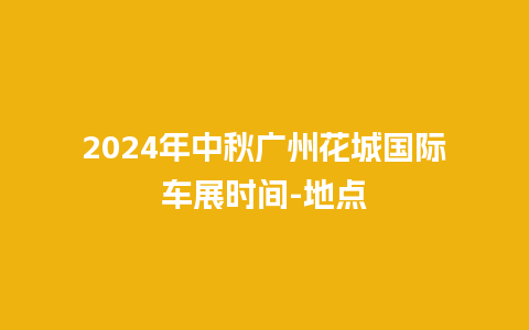 2024年中秋广州花城国际车展时间-地点