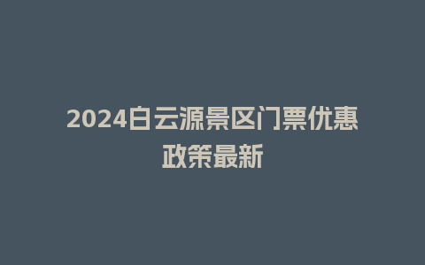 2024白云源景区门票优惠政策最新