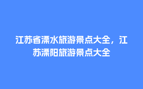 江苏省溧水旅游景点大全，江苏溧阳旅游景点大全