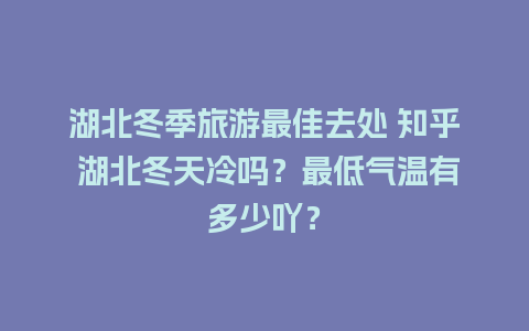 湖北冬季旅游最佳去处 知乎 湖北冬天冷吗？最低气温有多少吖？